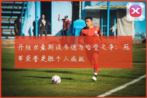 丹纽尔豪斯谈韦德与哈登之争：冠军荣誉更胜个人成就
