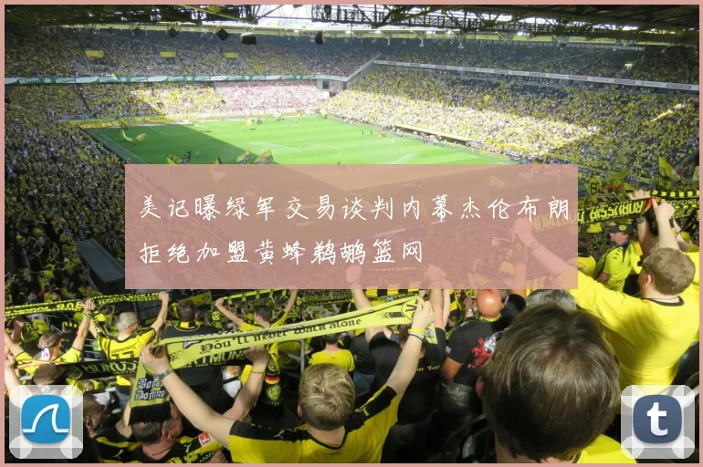 美记曝绿军交易谈判内幕杰伦布朗拒绝加盟黄蜂鹈鹕篮网