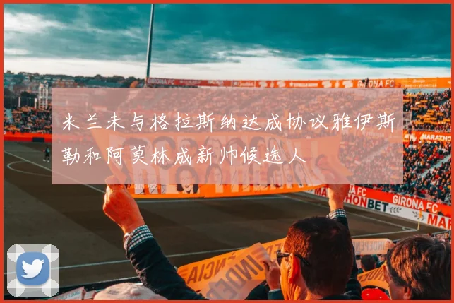 米兰未与格拉斯纳达成协议雅伊斯勒和阿莫林成新帅候选人