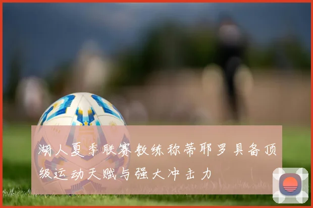 湖人夏季联赛教练称蒂耶罗具备顶级运动天赋与强大冲击力