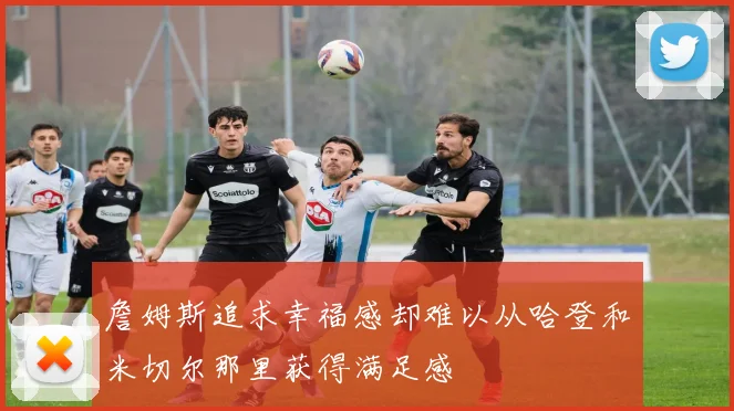 詹姆斯追求幸福感却难以从哈登和米切尔那里获得满足感