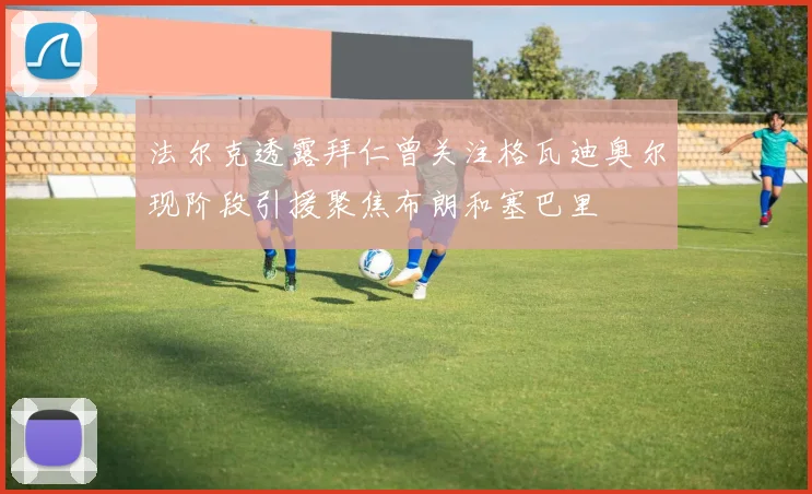 法尔克透露拜仁曾关注格瓦迪奥尔现阶段引援聚焦布朗和塞巴里