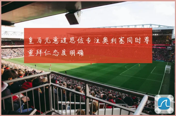皇马无意追恩佐专注奥利塞同时尊重拜仁态度明确