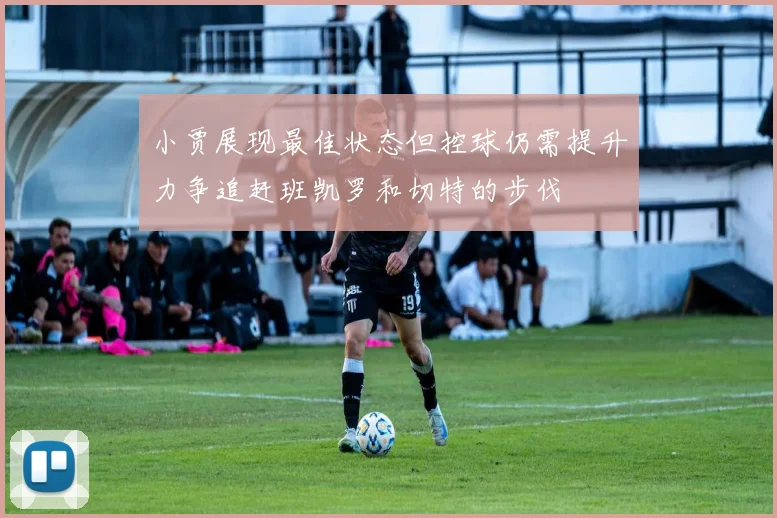 小贾展现最佳状态但控球仍需提升力争追赶班凯罗和切特的步伐