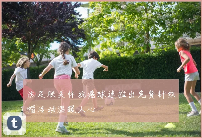 法足联关怀抗癌球迷推出免费针织帽活动温暖人心