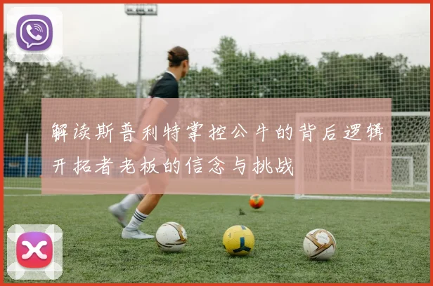 解读斯普利特掌控公牛的背后逻辑开拓者老板的信念与挑战