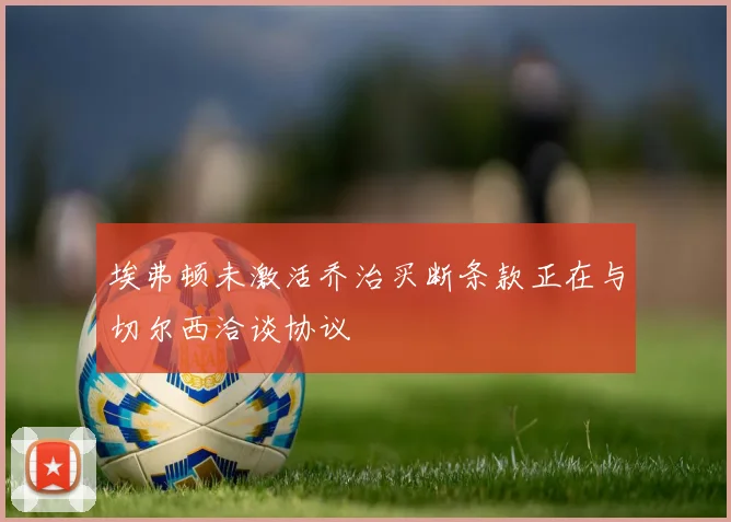 埃弗顿未激活乔治买断条款正在与切尔西洽谈协议