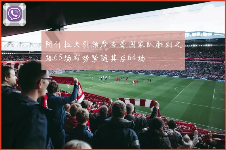 阿什拉夫引领摩洛哥国家队胜利之路65场布努紧随其后64场