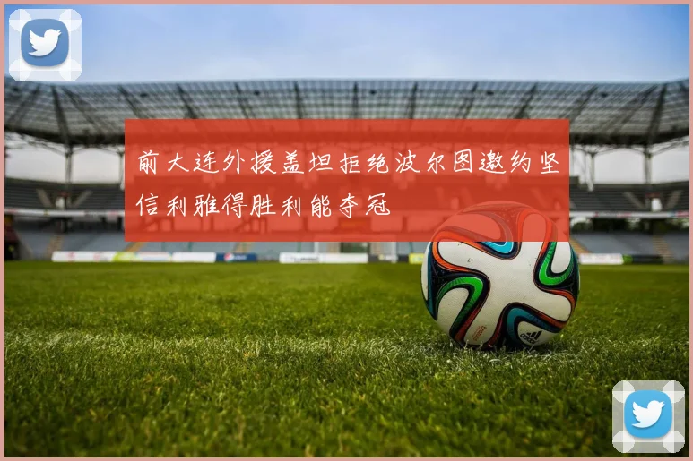 前大连外援盖坦拒绝波尔图邀约坚信利雅得胜利能夺冠