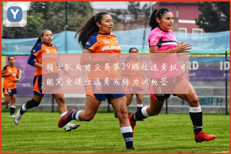 骑士队或将交易第29顺位选秀权可能完全退出选秀或转为次轮签