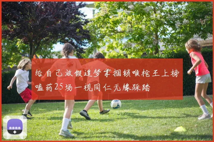 给自己放假追梦掌掴锁喉枪王上榜嗑药25场一视同仁无缘踩踏