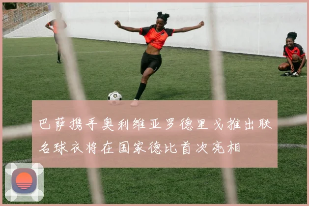 巴萨携手奥利维亚罗德里戈推出联名球衣将在国家德比首次亮相