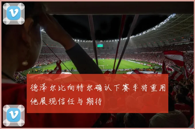 德泽尔比向特尔确认下赛季将重用他展现信任与期待