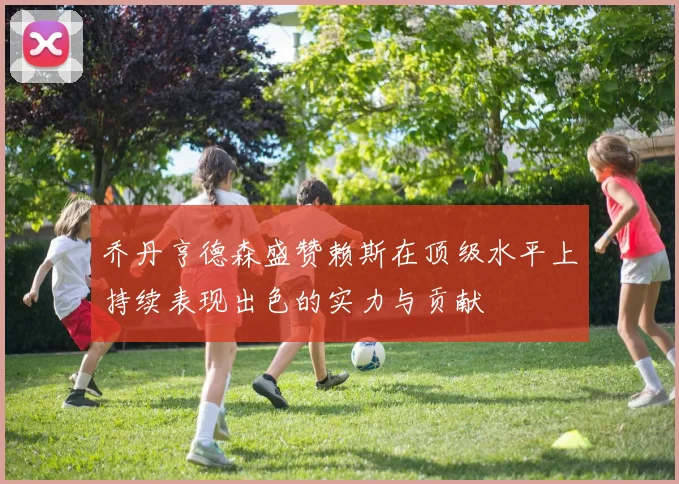 乔丹亨德森盛赞赖斯在顶级水平上持续表现出色的实力与贡献