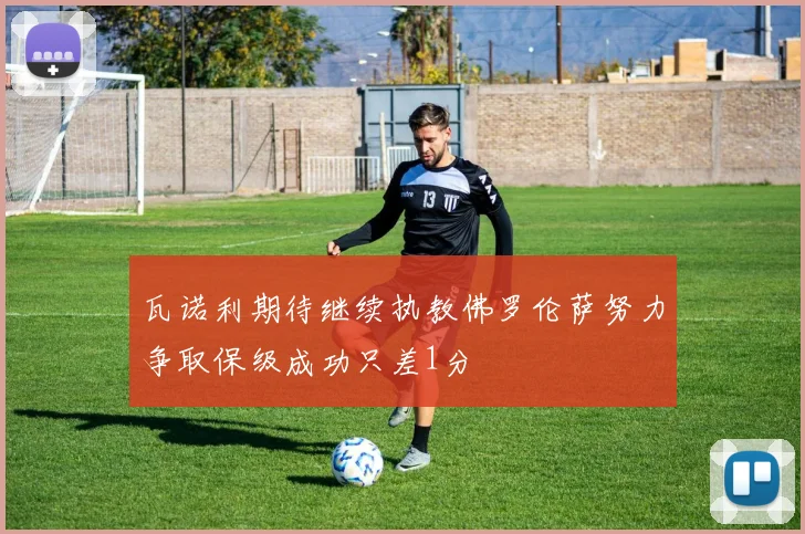 瓦诺利期待继续执教佛罗伦萨努力争取保级成功只差1分