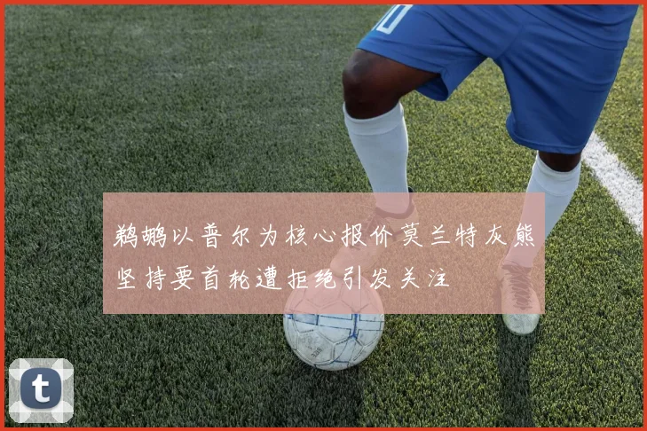 鹈鹕以普尔为核心报价莫兰特灰熊坚持要首轮遭拒绝引发关注