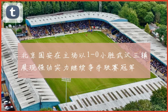 北京国安在主场以1-0小胜武汉三镇展现强劲实力继续争夺联赛冠军