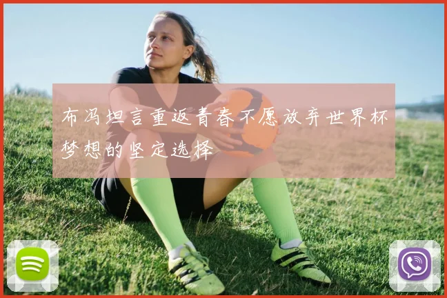 布冯坦言重返青春不愿放弃世界杯梦想的坚定选择