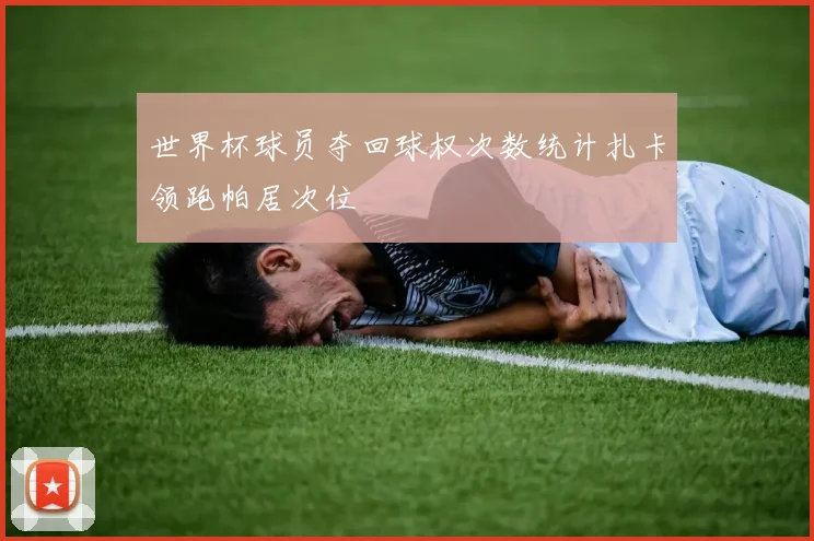 世界杯球员夺回球权次数统计扎卡领跑帕居次位