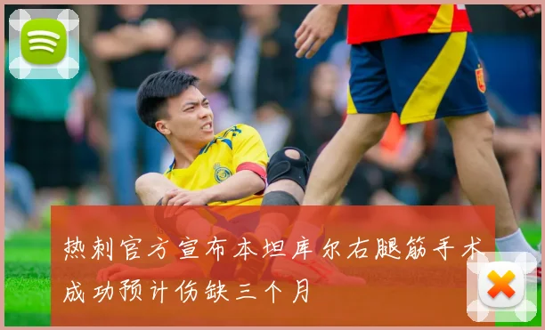 热刺官方宣布本坦库尔右腿筋手术成功预计伤缺三个月