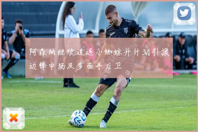 阿森纳继续追逐小蜘蛛并计划引援边锋中场及多面手后卫