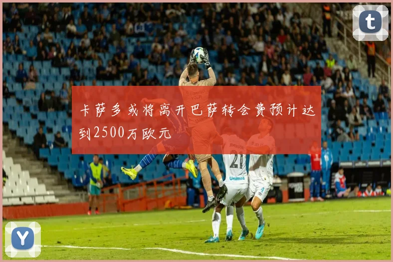 卡萨多或将离开巴萨转会费预计达到2500万欧元