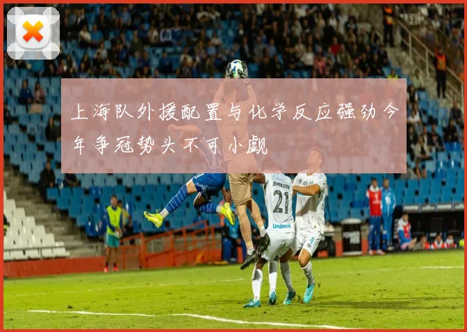 上海队外援配置与化学反应强劲今年争冠势头不可小觑