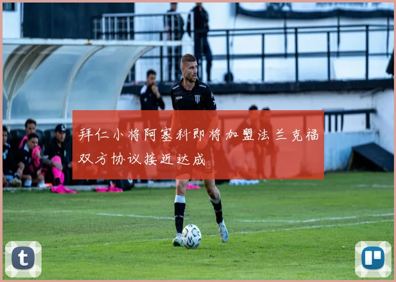拜仁小将阿塞科即将加盟法兰克福双方协议接近达成