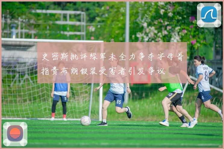 史密斯批评绿军未全力争夺字母哥指责布朗假装受害者引发争议
