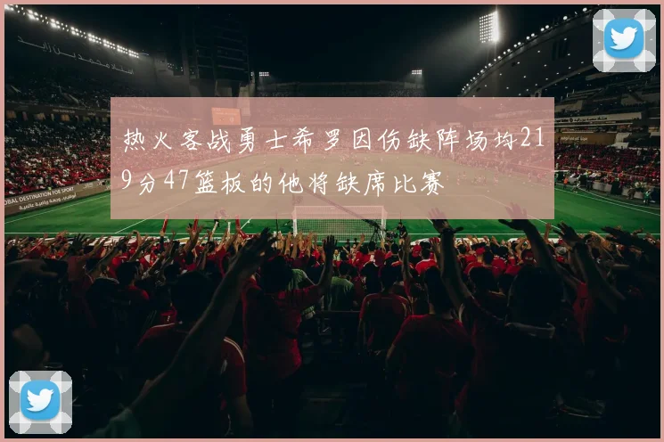 热火客战勇士希罗因伤缺阵场均219分47篮板的他将缺席比赛